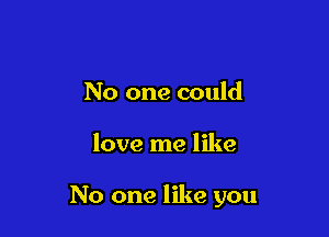 No one could

love me like

No one like you