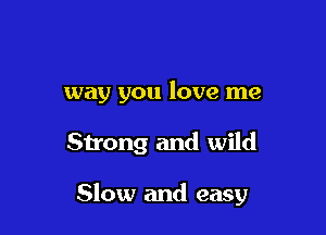 way you love me

Strong and wild

Slow and easy