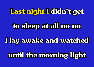 Last night I didn't get
to sleep at all no no
I lay awake and watched

until the morning light