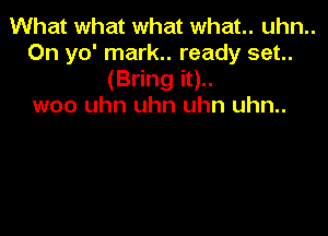 What what what what. uhn..
0n yo' mark.. ready set.
(Bring it)..
woo uhn uhn uhn uhn..