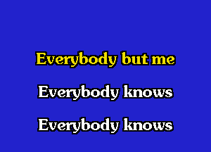 Everybody but me

Everybody knows

Everybody lmows