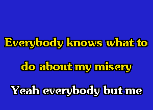 Everybody knows what to
do about my misery

Yeah everybody but me