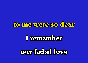 to me were so dear

I remember

our faded love