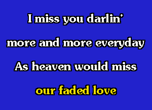 I miss you darlin'
more and more everyday
As heaven would miss

our faded love