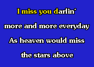 I miss you darlin'
more and more everyday
As heaven would miss

the stars above