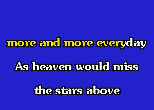 more and more everyday
As heaven would miss

the stars above
