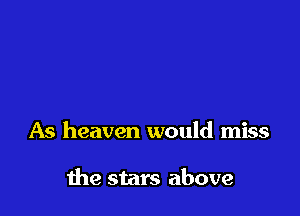 As heaven would miss

me stars above