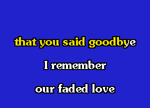 that you said goodbye

I remember

our faded love