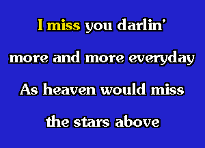 I miss you darlin'
more and more everyday
As heaven would miss

the stars above