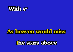 As heaven would miss

me stars above