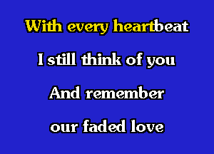 With every heartbeat

lstill think of you

And remember

our faded love