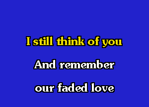 lstill think of you

And remember

our faded love