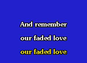 And remember

our faded love

our faded love