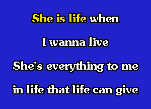 She is life when
I wanna live
She's everything to me

in life that life can give