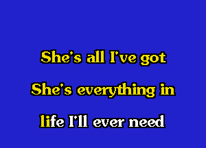 She's all I've got

She's everything in

life I'll ever need