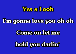 Yes a l ooh
I'm gonna love you oh oh

Come on let me

hold you darlin'