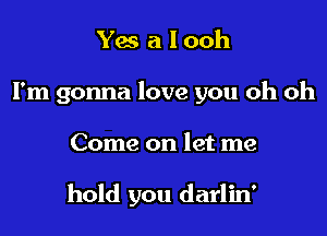 Yes a l ooh
I'm gonna love you oh oh

Come on let me

hold you darlin'