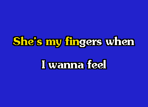She's my fingers when

I wanna feel