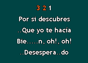 321

Per 51' descubres

..Que yo te hacia

Bie ..... n, oh!, oh!

..Desespera. .do