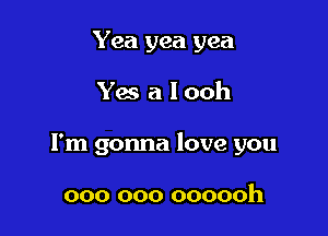 Yea yea yea

Yes a looh

I'm gonna love you

000 000 oooooh