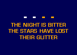 THE NIGHT IS BITTER
THE STARS HAVE LOST

THEIR GLI'ITER