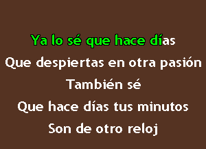 Ya lo Q que hace dias
Que despiertas en otra pasidn
Tambie'n Q
Que hace dias tus minutos

Son de otro reloj