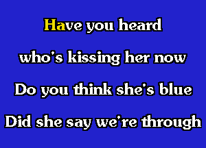 Have you heard
who's kissing her now

Do you think she's blue

Did she say we're through