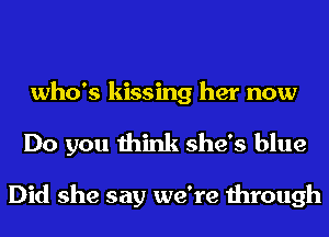 who's kissing her now
Do you think she's blue

Did she say we're through
