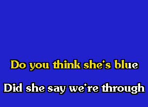 Do you think she's blue

Did she say we're 1hrough