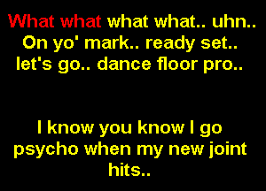 What what what what. uhn..
On yo' mark.. ready set..
let's 90.. dance floor pro..

I know you know I go
psycho when my new joint
hits..