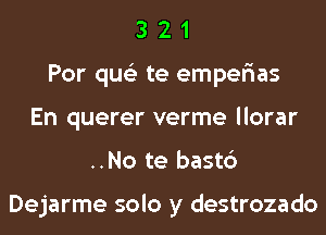 3 2 1
Por qus'z te emper'ias
En querer verme llorar
..No te bast6

Dejarme solo y destrozado