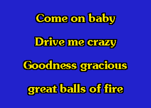 Come on baby

Drive me crazy

Goodness gracious

great balls of fire