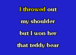 Iihrowed out

my shoulder

but I won her

that teddy bear