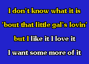 I don't know what it is
'bout that little gal's lovin'
but I like it I love it

I want some more of it