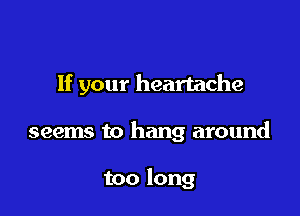 If your heartache

seems to hang around

too long