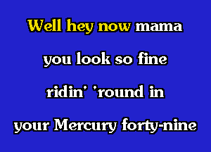 Well hey now mama
you look so fine
ridin' 'round in

your Mercury forty-nine