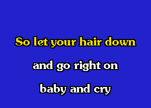 So let your hair down

and go right on

baby and cry