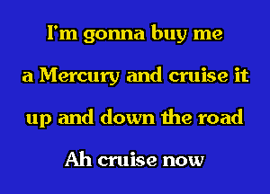 I'm gonna buy me
a Mercury and cruise it
up and down the road

Ah cruise now
