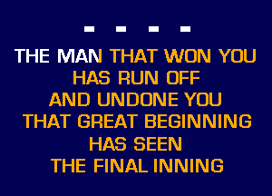 THE MAN THAT WON YOU
HAS RUN OFF
AND UNDONE YOU
THAT GREAT BEGINNING
HAS SEEN
THE FINAL INNING