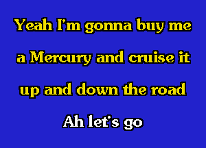 Yeah I'm gonna buy me
a Mercury and cruise it
up and down the road

Ah let's go