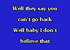 Well they say you

can't go back

Well baby I don't

believe that