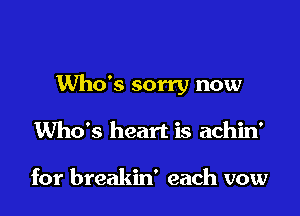 Who's sorry now

Who's heart is achin'

for breakin' each vow