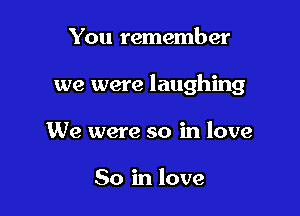 You remember

we were laughing

We were so in love

So in love