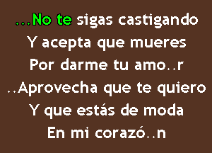 ...No te sigas castigando
Y acepta que mueres
Por darme tu amo..r

..Aprovecha que te quiero

Y que (9511ng de moda

En mi coraz6..n