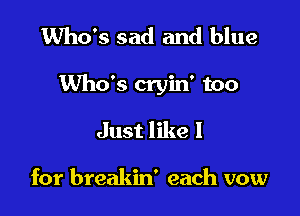 Who's sad and blue

Who's cryin' too

Just like I

for breakin' each vow