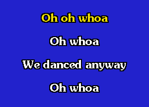 Oh oh whoa
Oh whoa

We danced anyway

0h whoa