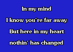 In my mind
I know you're far away
But here in my heart

nothin' has changed
