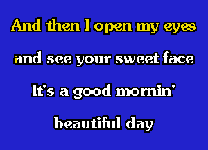 And then I open my eyes
and see your sweet face
It's a good momin'

beautiful day