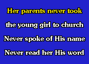 Her parents never took
the young girl to church
Never spoke of His name

Never read her His word
