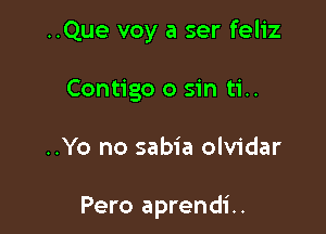 ..Que voy a ser feliz
Contigo 0 sin ti..

..Yo no sabia olvidar

Pero aprendi..